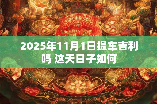 2025年11月1日提车吉利吗 这天日子如何