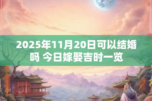 2025年11月20日可以结婚吗 今日嫁娶吉时一览