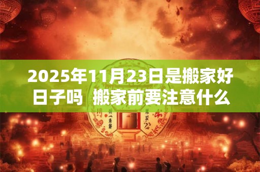 2025年11月23日是搬家好日子吗  搬家前要注意什么