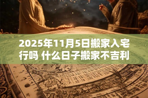 2025年11月5日搬家入宅行吗 什么日子搬家不吉利