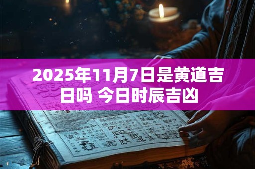 2025年11月7日是黄道吉日吗 今日时辰吉凶
