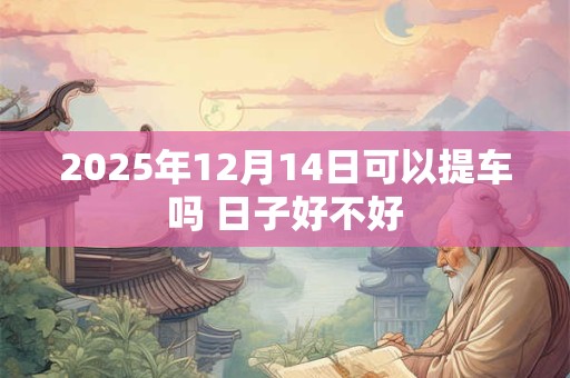 2025年12月14日可以开工吗 老黄历查询