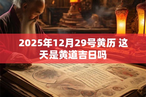 2025年12月29号黄历 这天是黄道吉日吗