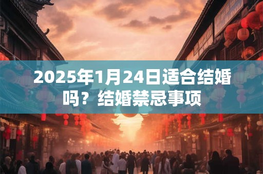 2025年1月24日适合结婚吗？结婚禁忌事项