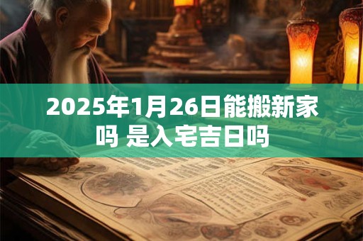 2025年1月26日能搬新家吗 是入宅吉日吗
