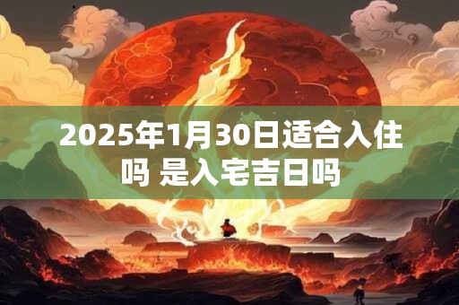 2025年1月30日适合入住吗 是入宅吉日吗