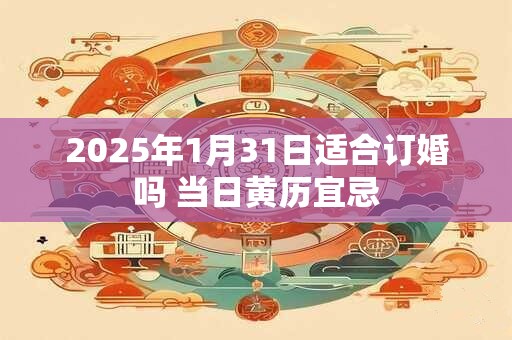 2025年1月31日适合订婚吗 当日黄历宜忌
