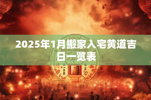 2025年1月搬家入宅黄道吉日一览表