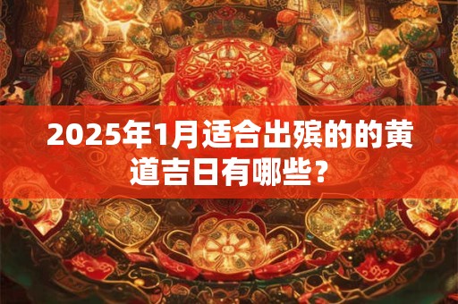 2025年1月适合出殡的的黄道吉日有哪些？
