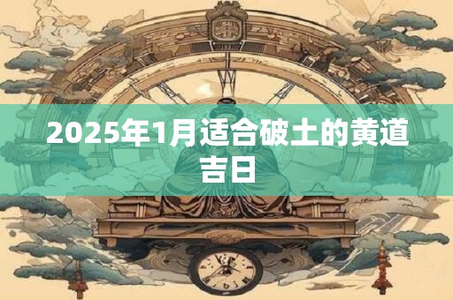 2025年1月适合破土的黄道吉日