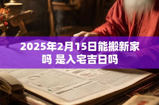 2025年2月15日能搬新家吗 是入宅吉日吗