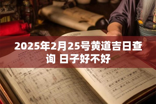2025年2月25号黄道吉日查询 日子好不好