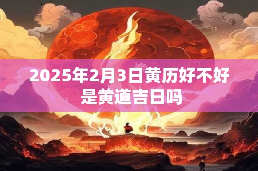 2025年2月3日黄历好不好 是黄道吉日吗