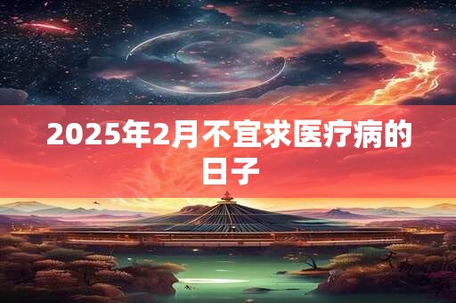 2025年2月不宜求医疗病的日子