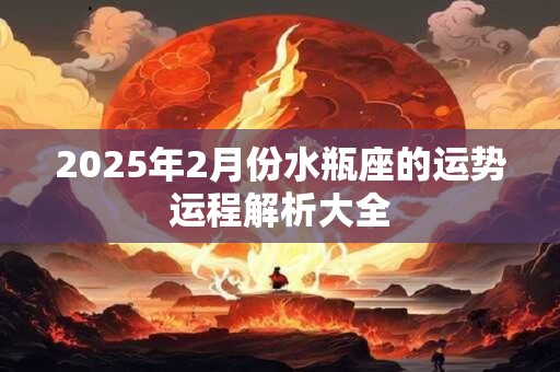 2025年2月份水瓶座的运势运程解析大全