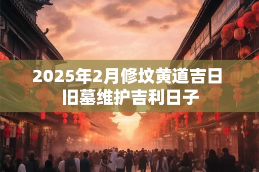 详细阅读:2025年2月修坟黄道吉日 旧墓维护吉利日子 2025年2月修坟黄道吉日 旧墓维护吉利日子