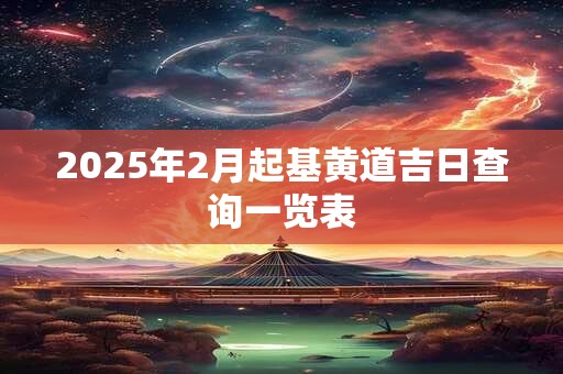 2025年2月起基黄道吉日查询一览表