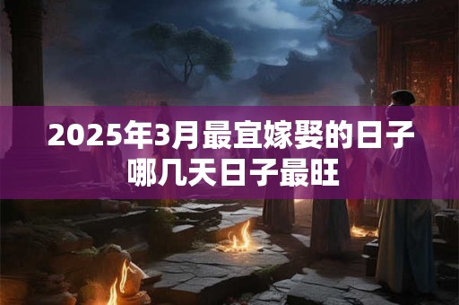 2025年3月最宜嫁娶的日子 哪几天日子最旺