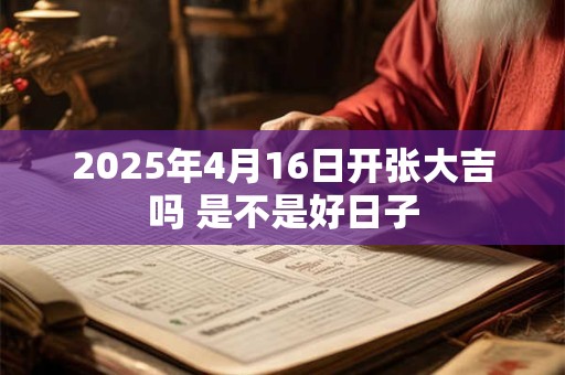 2025年4月16日开张大吉吗 是不是好日子