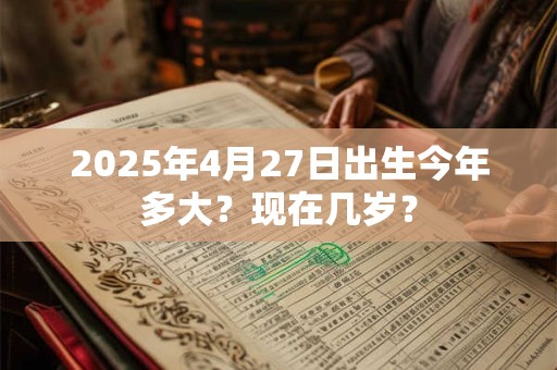 2025年4月27日出生今年多大？现在几岁？