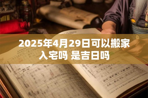 2025年4月29日可以搬家入宅吗 是吉日吗