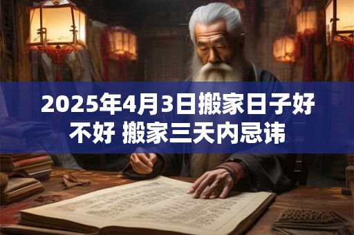 2025年4月3日搬家日子好不好 搬家三天内忌讳