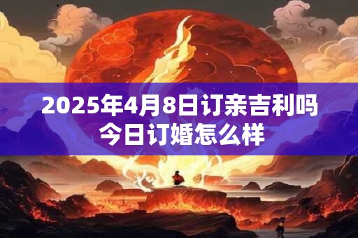 2025年4月8日订亲吉利吗 今日订婚怎么样