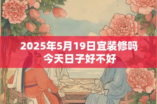 2025年5月19日宜装修吗 今天日子好不好