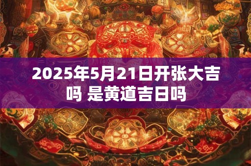 2025年5月21日开张大吉吗 是黄道吉日吗