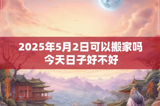 2025年5月2日可以搬家吗 今天日子好不好