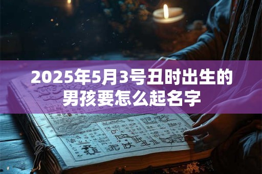 详细阅读:2025年5月3号丑时出生的男孩要怎么起名字 2025年5月3号丑时出生的男孩要怎么起名字