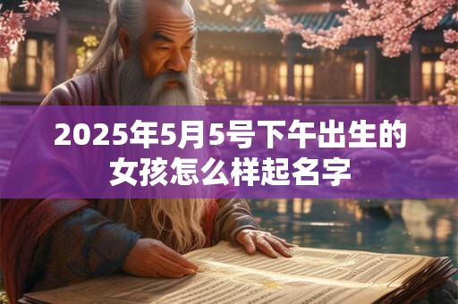 2025年5月5号下午出生的女孩怎么样起名字