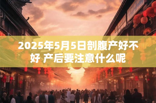 详细阅读:2025年5月5日剖腹产好不好 产后要注意什么呢 2025年5月5日剖腹产好不好 产后要注意什么呢