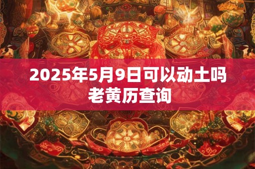 2025年5月9日可以动土吗 老黄历查询