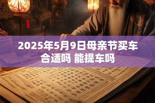 2025年5月9日母亲节买车合适吗 能提车吗