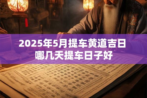 2025年5月提车黄道吉日 哪几天提车日子好