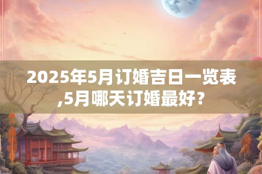 2025年5月订婚吉日一览表,5月哪天订婚最好？