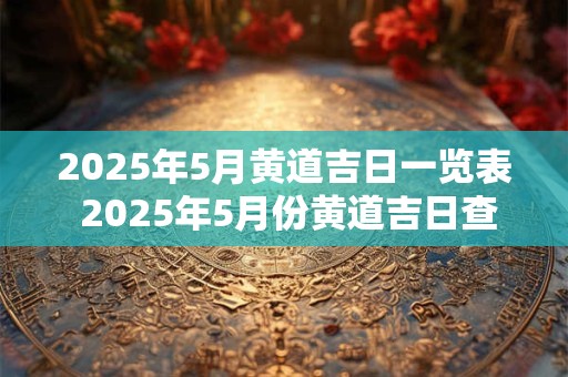 2025年5月黄道吉日一览表 2025年5月份黄道吉日查询