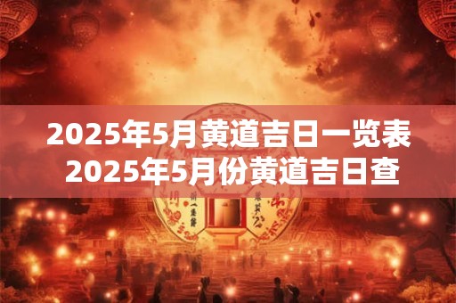 2025年5月黄道吉日一览表 2025年5月份黄道吉日查询