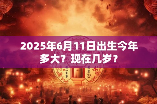 2025年6月11日出生今年多大？现在几岁？