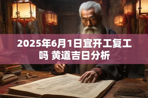 2025年6月1日宜开工复工吗 黄道吉日分析