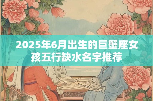 2025年6月出生的巨蟹座女孩五行缺水名字推荐
