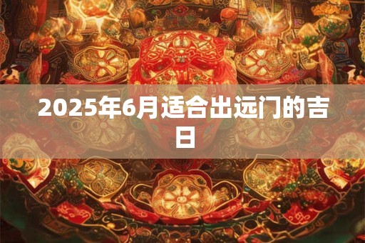 2025年6月适合出远门的吉日