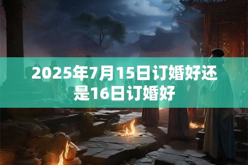 2025年7月15日订婚好还是16日订婚好