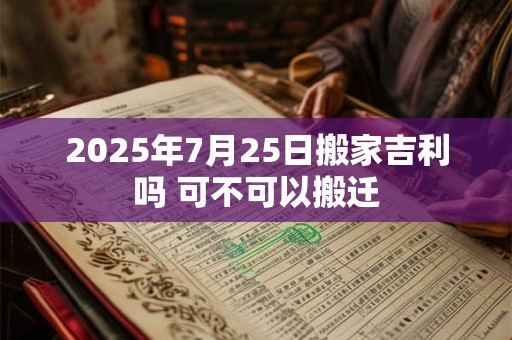 2025年7月25日能搬新家吗 是入宅吉日吗