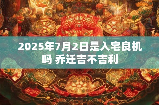 2025年7月2日是入宅良机吗 乔迁吉不吉利