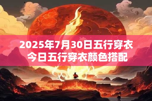 2025年7月30日五行穿衣 今日五行穿衣颜色搭配