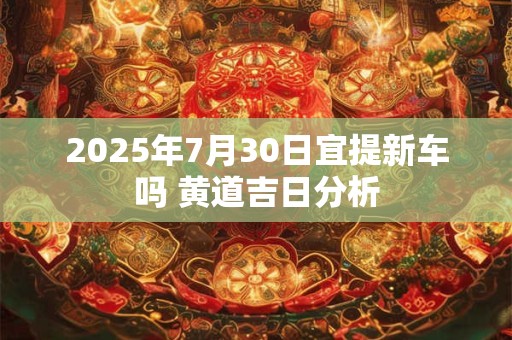 2025年7月30日可以搬新家吗 入宅吉利吗