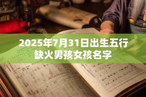 2025年7月31日出生五行缺火男孩女孩名字