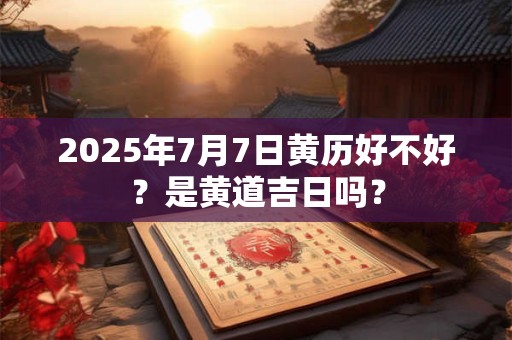2025年7月7日黄历好不好？是黄道吉日吗？